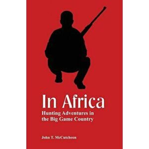 In Africa: Hunting Adventures in the Big Game Country, Paperback - John T. McCutcheon imagine