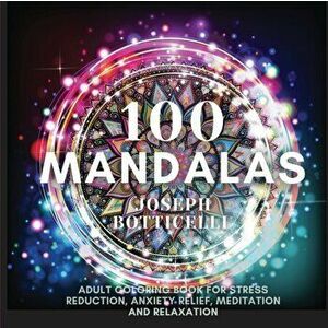 100 Mandalas: Adult Coloring Book for Stress Reduction, Anxiety Relief, Meditation and Relaxation, Paperback - Joseph Botticelli imagine