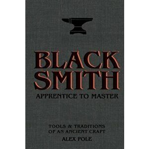 Blacksmith. Apprentice to Master: Tools & Traditions of an Ancient Craft, Hardback - Alex Pole imagine