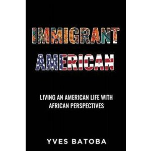 Immigrant American: Living an American Life with African Perspectives, Paperback - Yves Batoba imagine
