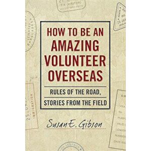 How to Be an Amazing Volunteer Overseas: Rules of the Road, Stories from the Field, Paperback - Susan E. Gibson imagine