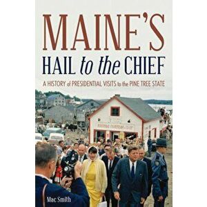 Maine's Hail to the Chief: A History of Presidential Visits to the Pine Tree State, Paperback - Mac Smith imagine
