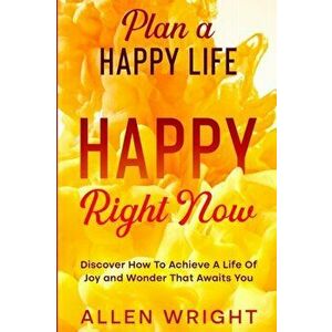 Plan A Happy Life: Happy Right Now - Discover How To Achieve A Life of Joy and Wonder That Awaits You, Paperback - Allen Wright imagine