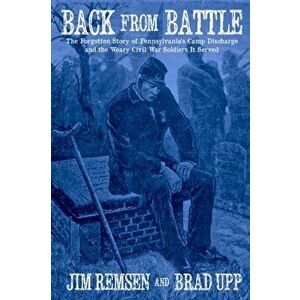 Back From Battle: The Forgotten Story of Pennsylvania's Camp Discharge and the Weary Civil War Soldiers It Served - Jim Remsen imagine