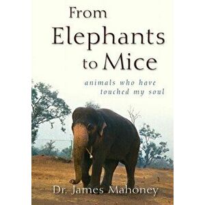 From Elephants to Mice: Animals Who Have Touched My Soul, Paperback - James Mahoney imagine