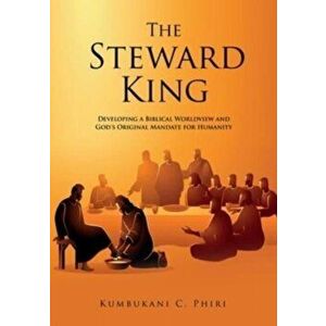 The Steward King: Developing a Biblical Worldview and God's Original Mandate for Humanity, Paperback - Kumbukani C. Phiri imagine