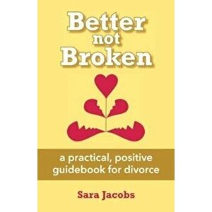 Better not Broken: a practical, positive guidebook for divorce, Paperback - Sara Jacobs imagine