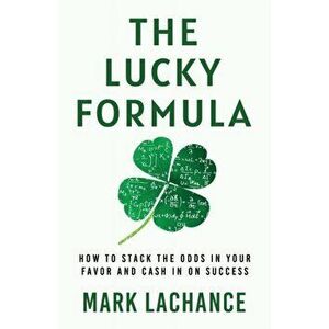 The Lucky Formula: How to Stack the Odds in Your Favor and Cash In on Success, Paperback - Mark LaChance imagine