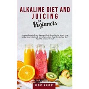 Alkaline Diet and Juicing for Beginners: Exclusive Guide to Create Green and Tasty Smoothies for Weight Loss, Fat Burning, Detoxing & Anti-Inflammatio imagine