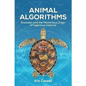 Animal Algorithms: Evolution and the Mysterious Origin of Ingenious Instincts, Paperback - Eric Cassell imagine