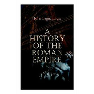 A History of the Roman Empire: From its Foundation to the Death of Marcus Aurelius: 27 B.C. - 180 A.D., Paperback - John Bagnell Bury imagine