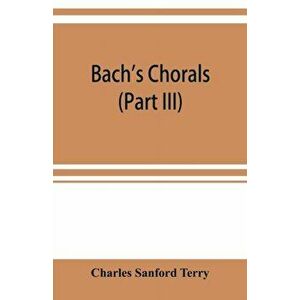 Bach's chorals (Part III) The Hymns and Hymn Melodies of the Organ Works, Paperback - Charles Sanford Terry imagine
