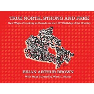 True North Strong and Free. New Ways of Looking at Canada on the 150th Birthday of the Country, Hardback - Brian Arthur Brown imagine