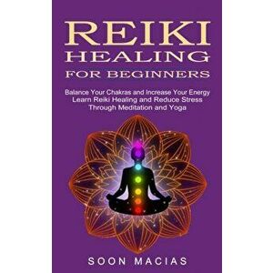 Reiki Healing for Beginners: Balance Your Chakras and Increase Your Energy (Learn Reiki Healing and Reduce Stress Through Meditation and Yoga) - Soon imagine