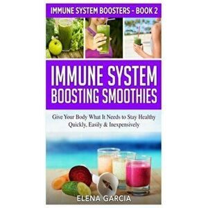 Immune System Boosting Smoothies: Give Your Body What It Needs to Stay Healthy - Quickly, Easily & Inexpensively - Elena Garcia imagine