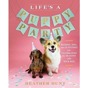 Life's a Puppy Party: Recipes, Diys, and Activities for Celebrating the Seasons with Your Dog, Hardcover - Heather Hunt imagine