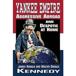 Yankee Empire: Aggressive Abroad and Despotic At Home, Paperback - James Ronald Kennedy imagine