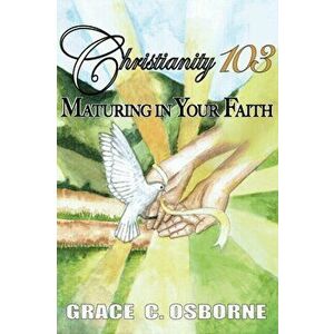 Christianity 103: Maturing in Your Faith, Paperback - Grace C. Osborne imagine