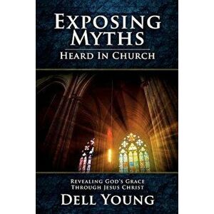 Exposing Myths Heard in Church: Revealing God's Grace through Jesus Christ, Paperback - Dell Young imagine