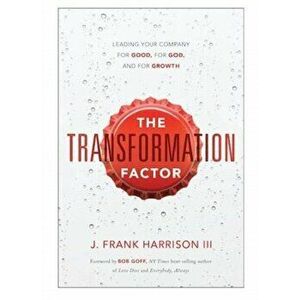 The Transformation Factor: Leading Your Company for Good, for God, and for Growth, Hardcover - J. Frank Harrison III imagine