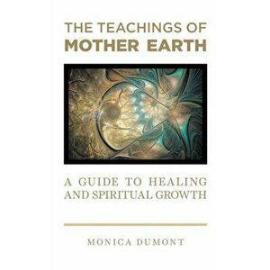 The Teachings of Mother Earth: A Guide to Healing and Spiritual Growth, Paperback - Monica Dumont imagine