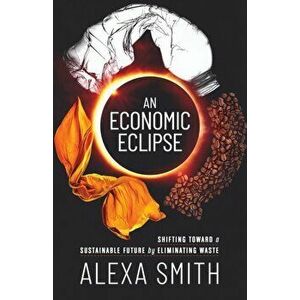 An Economic Eclipse: Shifting Toward a Sustainable Future by Eliminating Waste, Paperback - Alexa Smith imagine