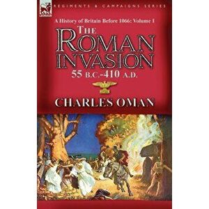 A History of Britain Before 1066-Volume 1: the Roman Invasion 55 B. C.-410 A. D., Paperback - Charles Oman imagine