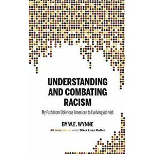 Understanding and Combating Racism: My Path from Oblivious American to Evolving Activist, Hardcover - W. E. (Bill) Wynne imagine