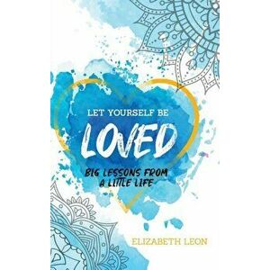 Let Yourself Be Loved: Big Lessons From a Little Life, Hardcover - Elizabeth Leon imagine