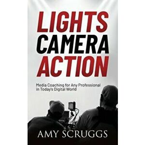 Lights, Camera, Action: Media Coaching for Any Professional in Today's Digital World, Paperback - Amy Scruggs imagine