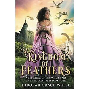 Kingdom of Feathers: A Retelling of Kingdom of The Wild Swans, Paperback - Deborah Grace White imagine