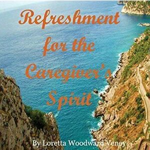 Refreshment for the Caregiver's Spirit, Paperback - Loretta Woodward Veney imagine