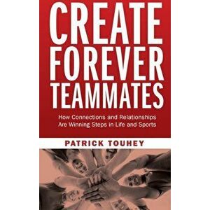 Create Forever Teammates: How Connections and Relationships Are Winning Steps in Life and Sports, Hardcover - Patrick Touhey imagine