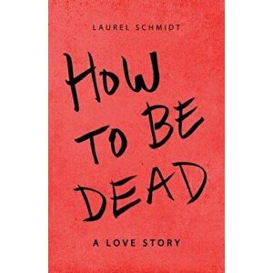 How to Be Dead: A Love Story, Paperback - Laurel Schmidt imagine