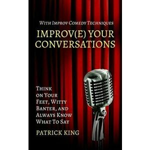 Improve Your Conversations: Think on Your Feet, Witty Banter, and Always Know What To Say with Improv Comedy Techniques - Patrick King imagine