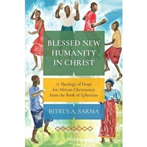 Blessed New Humanity in Christ: A Theology of Hope for African Christianity from the Book of Ephesians, Paperback - Bitrus Sarma imagine