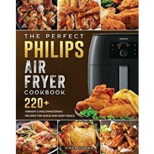 The Perfect Philips Air fryer Cookbook: 220 Vibrant & Mouthwatering Recipes for Quick and Easy Meals, Paperback - Linda Downs imagine