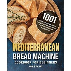 Mediterranean Bread Machine Cookbook for Beginners: 1001-Day Classic and Tasty Recipes for Baking Homemade Bread to help you Lose Weight and Achieve A imagine