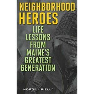 Neighborhood Heroes: Life Lessons from Maine's Greatest Generation, Paperback - Morgan Rielly imagine