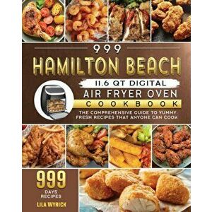 999 Hamilton Beach 11.6 QT Digital Air Fryer Oven Cookbook: The Comprehensive Guide to 999 Days Yummy, Fresh Recipes that Anyone Can Cook - Lila Wyric imagine