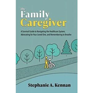 The Family Caregiver: A Survival Guide to Navigating the Healthcare System, Advocating for Your Loved One, and Remembering to Breathe - Stephanie A. K imagine