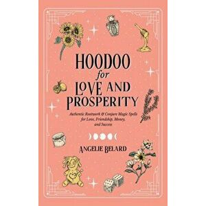 Hoodoo for Love and Prosperity: Authentic Rootwork & Conjure Magic Spells for Love, Friendship, Money, and Success - Angelie Belard imagine