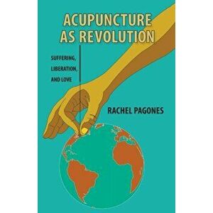 Acupuncture as Revolution: Suffering, Liberation, and Love, Paperback - Rachel Pagones imagine