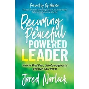 Becoming a Peaceful Powered Leader: How to Shed Fear, Live Courageously, and Own Your Peace, Paperback - Jared Narlock imagine