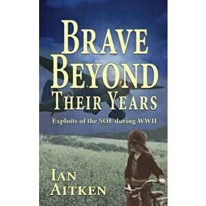 Brave Beyond Their Years: Exploits of the SOE during WWII, Paperback - Ian Aitken imagine