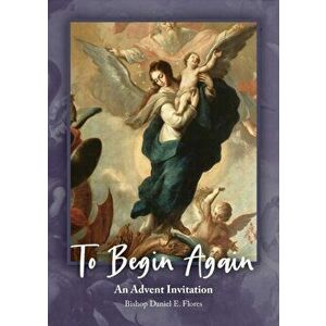 To Begin Again: An Advent Invitation: An Advent Invitation, Paperback - Daniel E. Flores imagine