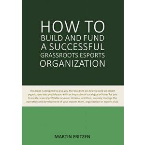 How to Build and Fund A Successful Grassroots Esports Organization: This book is designed to give you the blueprint on how to build and fund an esport imagine