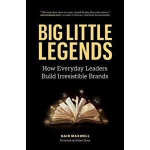 Big Little Legends: How Everyday Leaders Build Irresistible Brands, Paperback - Gair Maxwell imagine