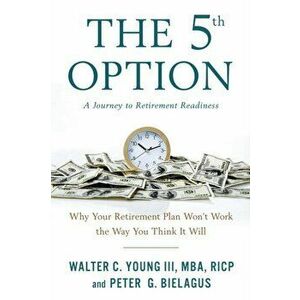 The 5th Option: Why Your Retirement Plan Won't Work the Way You Think It Will, Paperback - Walter Young imagine