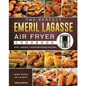 The Perfect Emeril Lagasse Air Fryer Cookbook: Easy, Vibrant & Mouthwatering Recipes for Smart People on A Budget - Harold Mathis imagine
